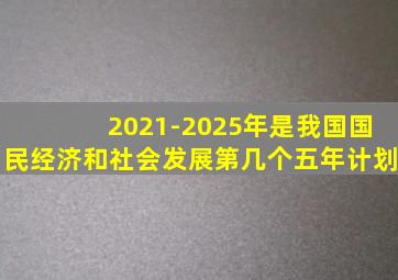 2021-2025年是我国国民经济和社会发展第几个五年计划