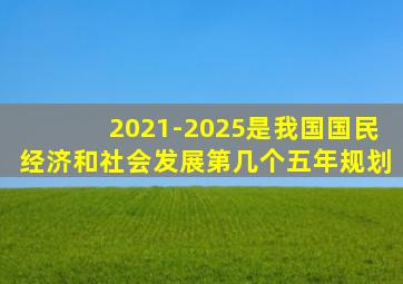 2021-2025是我国国民经济和社会发展第几个五年规划