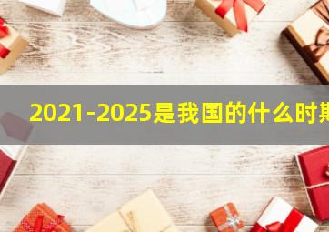 2021-2025是我国的什么时期