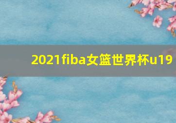 2021fiba女篮世界杯u19