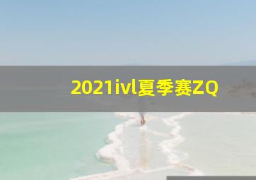 2021ivl夏季赛ZQ