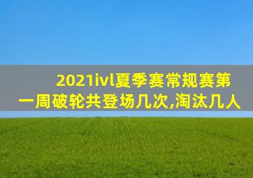 2021ivl夏季赛常规赛第一周破轮共登场几次,淘汰几人