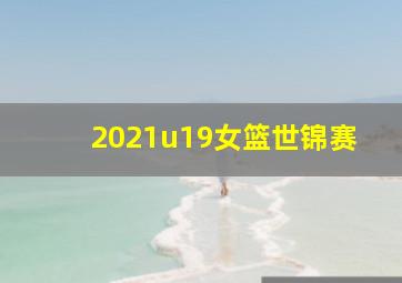 2021u19女篮世锦赛