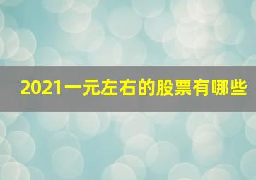 2021一元左右的股票有哪些