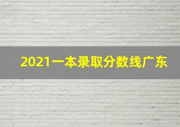 2021一本录取分数线广东