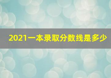 2021一本录取分数线是多少