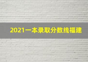 2021一本录取分数线福建