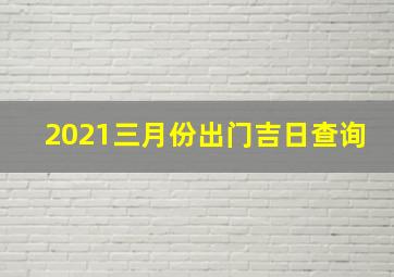 2021三月份出门吉日查询