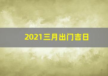 2021三月出门吉日