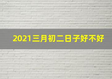 2021三月初二日子好不好