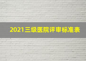 2021三级医院评审标准表