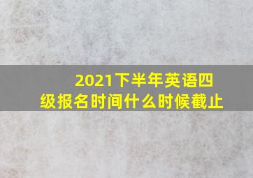 2021下半年英语四级报名时间什么时候截止