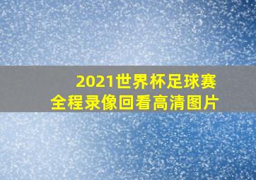 2021世界杯足球赛全程录像回看高清图片