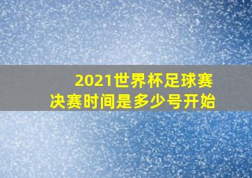 2021世界杯足球赛决赛时间是多少号开始