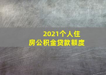 2021个人住房公积金贷款额度