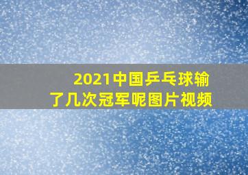 2021中国乒乓球输了几次冠军呢图片视频