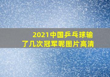 2021中国乒乓球输了几次冠军呢图片高清