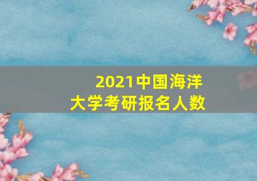 2021中国海洋大学考研报名人数