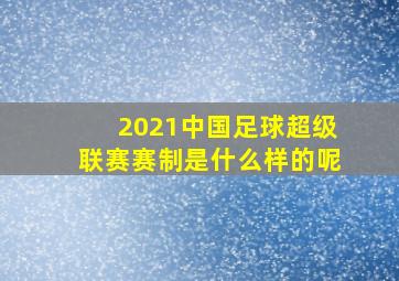 2021中国足球超级联赛赛制是什么样的呢