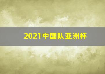 2021中国队亚洲杯