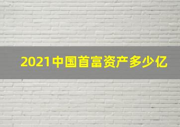 2021中国首富资产多少亿