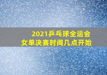 2021乒乓球全运会女单决赛时间几点开始