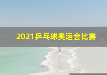 2021乒乓球奥运会比赛