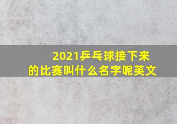 2021乒乓球接下来的比赛叫什么名字呢英文