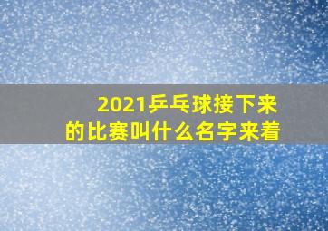 2021乒乓球接下来的比赛叫什么名字来着