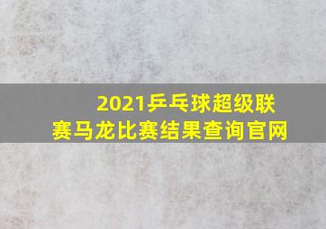 2021乒乓球超级联赛马龙比赛结果查询官网