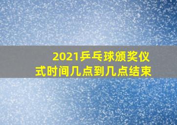 2021乒乓球颁奖仪式时间几点到几点结束