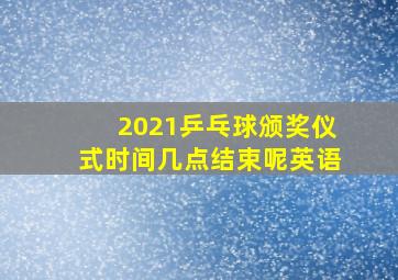 2021乒乓球颁奖仪式时间几点结束呢英语