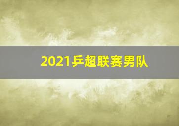 2021乒超联赛男队