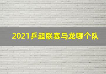 2021乒超联赛马龙哪个队