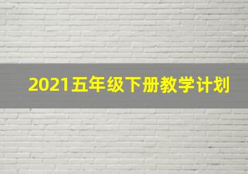 2021五年级下册教学计划