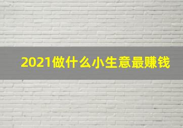 2021做什么小生意最赚钱