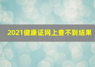 2021健康证网上查不到结果