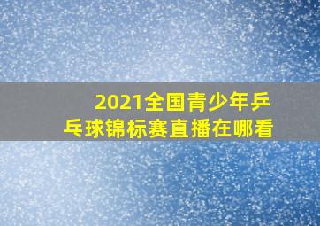 2021全国青少年乒乓球锦标赛直播在哪看