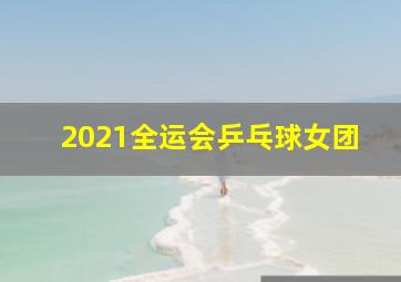 2021全运会乒乓球女团