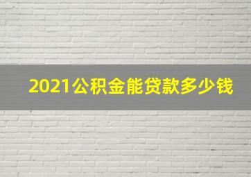 2021公积金能贷款多少钱