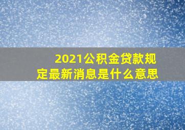 2021公积金贷款规定最新消息是什么意思