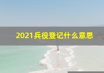 2021兵役登记什么意思