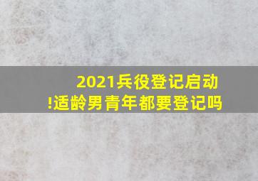 2021兵役登记启动!适龄男青年都要登记吗