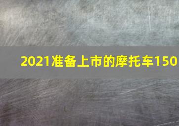 2021准备上市的摩托车150