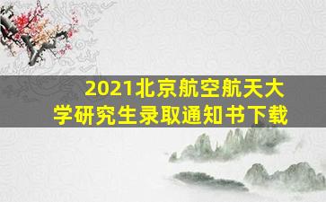 2021北京航空航天大学研究生录取通知书下载