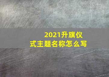 2021升旗仪式主题名称怎么写