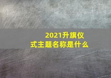 2021升旗仪式主题名称是什么