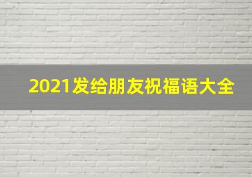 2021发给朋友祝福语大全