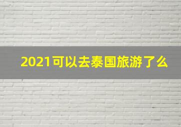 2021可以去泰国旅游了么