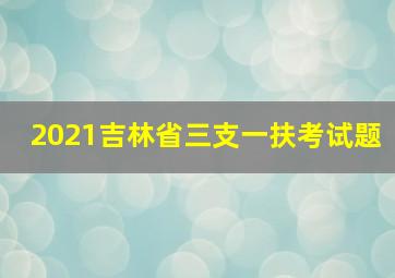 2021吉林省三支一扶考试题